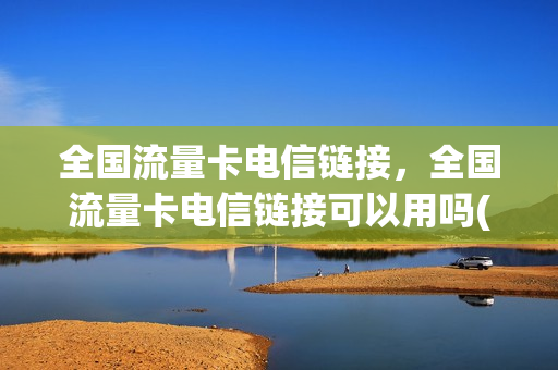 全国流量卡电信链接，全国流量卡电信链接可以用吗(电信流量卡是全国流量吗)