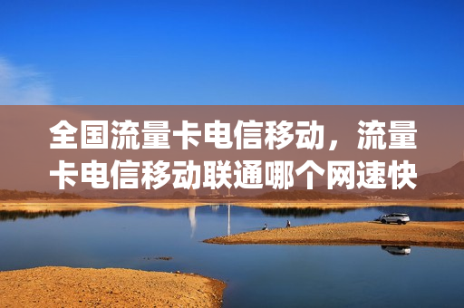 全国流量卡电信移动，流量卡电信移动联通哪个网速快(电信联通移动流量卡哪个网速好)