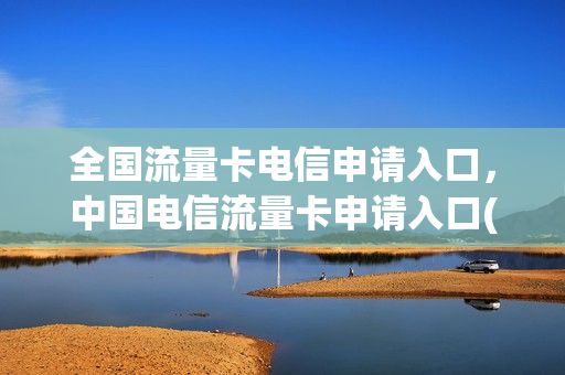 全国流量卡电信申请入口，中国电信流量卡申请入口(电信流量卡免费网上申请)