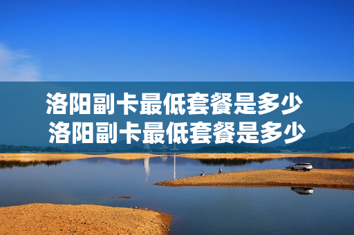 洛阳副卡最低套餐是多少 洛阳副卡最低套餐是多少