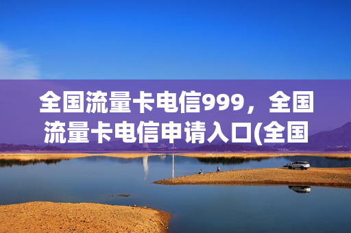 全国流量卡电信999，全国流量卡电信申请入口(全国纯流量卡电信)