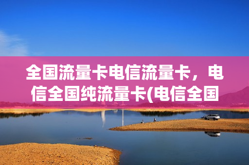 全国流量卡电信流量卡，电信全国纯流量卡(电信全国流量卡哪个好)