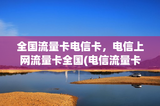 全国流量卡电信卡，电信上网流量卡全国(电信流量卡是全国流量吗)