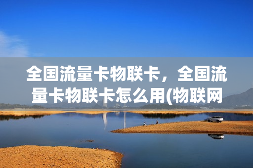 全国流量卡物联卡，全国流量卡物联卡怎么用(物联网流量卡服务中心)