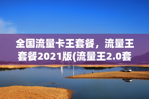 全国流量卡王套餐，流量王套餐2021版(流量王2.0套餐)