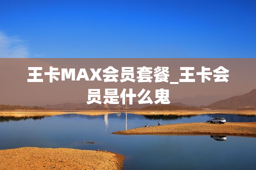 王卡MAX会员套餐_王卡会员是什么鬼