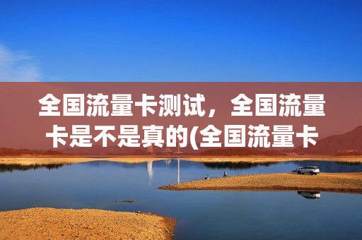 全国流量卡测试，全国流量卡是不是真的(全国流量卡测试,全国流量卡是不是真的有用)