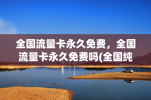 全国流量卡永久免费，全国流量卡永久免费吗(全国纯流量卡免费申请入口)
