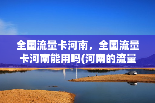 全国流量卡河南，全国流量卡河南能用吗(河南的流量可以在外地使用吗)