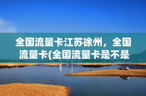 全国流量卡江苏徐州，全国 流量卡(全国流量卡是不是真的)