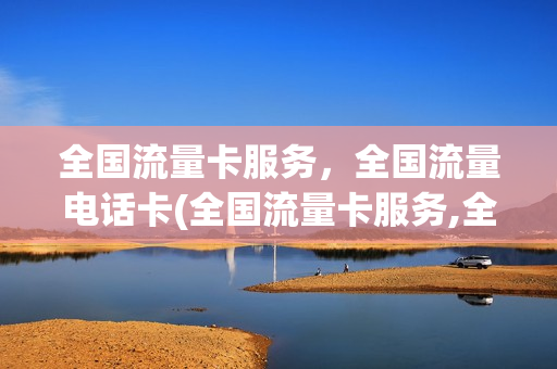 全国流量卡服务，全国流量电话卡(全国流量卡服务,全国流量电话卡能用吗)
