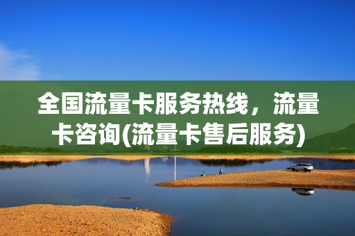 全国流量卡服务热线，流量卡咨询(流量卡售后服务)