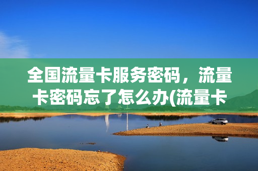 全国流量卡服务密码，流量卡密码忘了怎么办(流量卡密码忘记了,怎么才找回来)