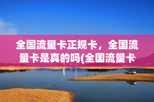 全国流量卡正规卡，全国流量卡是真的吗(全国流量卡正规卡,全国流量卡是真的吗安全吗)