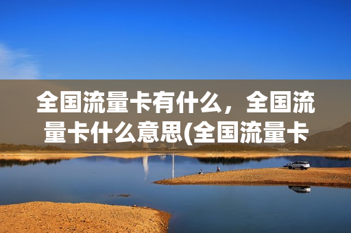 全国流量卡有什么，全国流量卡什么意思(全国流量卡有什么,全国流量卡什么意思呀)