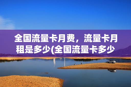 全国流量卡月费，流量卡月租是多少(全国流量卡多少钱一张)