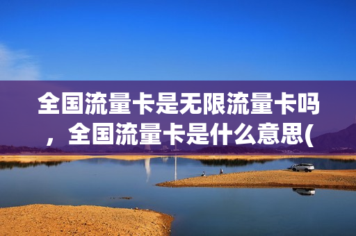 全国流量卡是无限流量卡吗，全国流量卡是什么意思(全国无线流量卡)