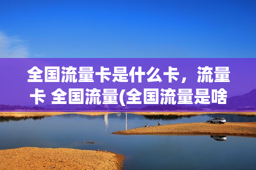 全国流量卡是什么卡，流量卡 全国流量(全国流量是啥)