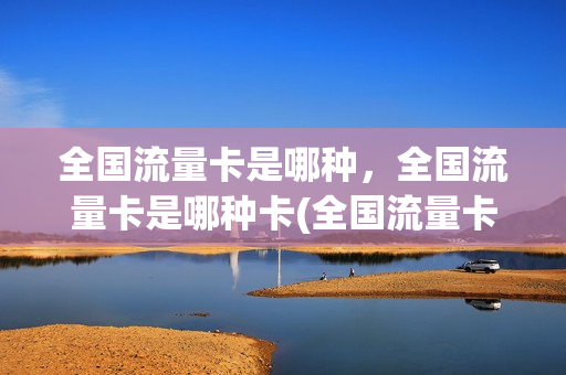 全国流量卡是哪种，全国流量卡是哪种卡(全国流量卡是不是真的)