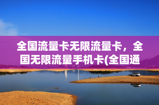 全国流量卡无限流量卡，全国无限流量手机卡(全国通用无限流量卡)