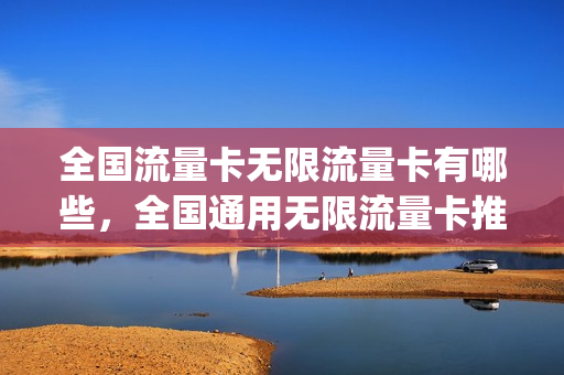 全国流量卡无限流量卡有哪些，全国通用无限流量卡推荐(全国无限流量手机卡)
