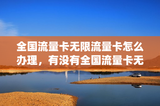 全国流量卡无限流量卡怎么办理，有没有全国流量卡无限流量(流量卡无限不限速全国通用在哪办)