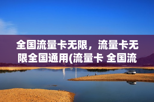 全国流量卡无限，流量卡无限全国通用(流量卡 全国流量)