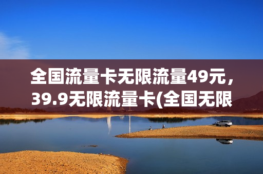 全国流量卡无限流量49元，39.9无限流量卡(全国无限流量卡官网)