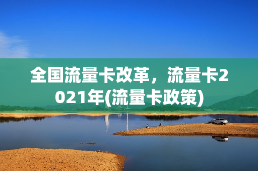 全国流量卡改革，流量卡2021年(流量卡政策)