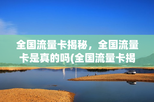 全国流量卡揭秘，全国流量卡是真的吗(全国流量卡揭秘,全国流量卡是真的吗)