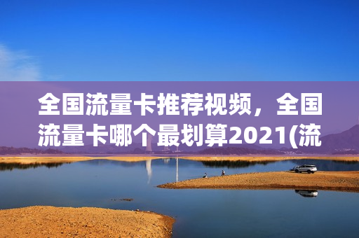 全国流量卡推荐视频，全国流量卡哪个最划算2021(流量卡哪一家好)