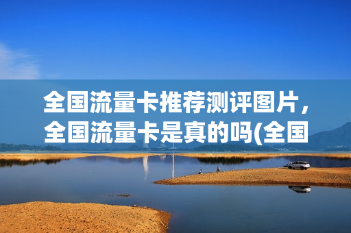 全国流量卡推荐测评图片，全国流量卡是真的吗(全国流量卡是什么意思)
