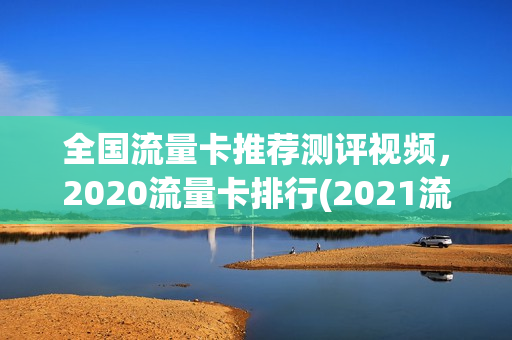 全国流量卡推荐测评视频，2020流量卡排行(2021流量卡推荐知乎)
