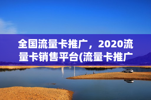 全国流量卡推广，2020流量卡销售平台(流量卡推广渠道)