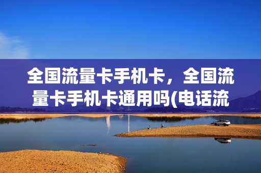 全国流量卡手机卡，全国流量卡手机卡通用吗(电话流量卡全国通用)