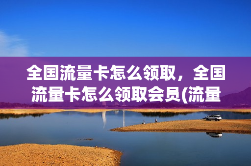 全国流量卡怎么领取，全国流量卡怎么领取会员(流量卡全国流量免费领取)