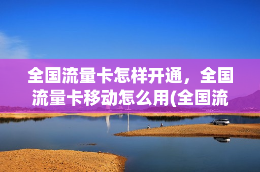 全国流量卡怎样开通，全国流量卡移动怎么用(全国流量卡怎样开通,全国流量卡移动怎么用的)