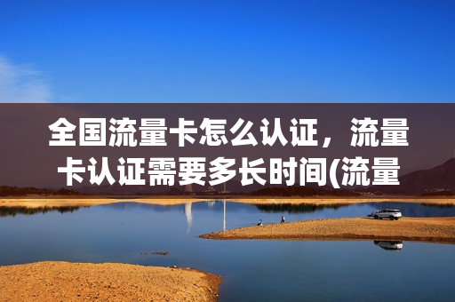 全国流量卡怎么认证，流量卡认证需要多长时间(流量卡实名认证流程)