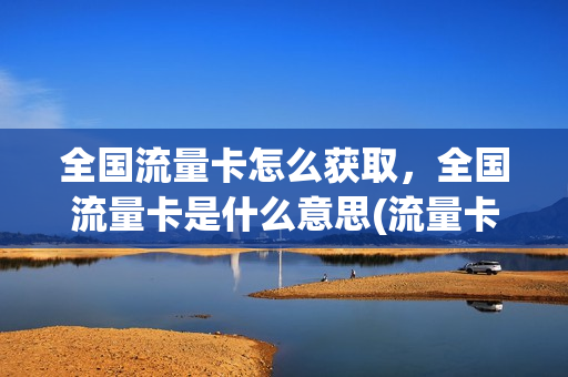 全国流量卡怎么获取，全国流量卡是什么意思(流量卡 全国流量)