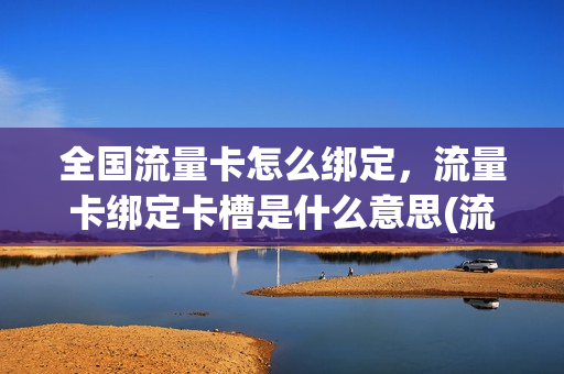 全国流量卡怎么绑定，流量卡绑定卡槽是什么意思(流量卡绑定手机卡会扣话费吗)
