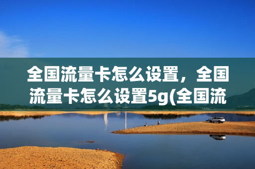 全国流量卡怎么设置，全国流量卡怎么设置5g(全国流量卡怎么充值)