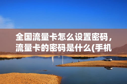 全国流量卡怎么设置密码，流量卡的密码是什么(手机流量卡账号密码是什么)