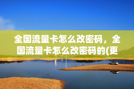 全国流量卡怎么改密码，全国流量卡怎么改密码的(更改流量卡)