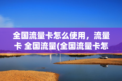 全国流量卡怎么使用，流量卡 全国流量(全国流量卡怎么样)