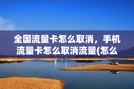 全国流量卡怎么取消，手机流量卡怎么取消流量(怎么取消全国流量套餐)