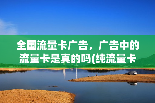 全国流量卡广告，广告中的流量卡是真的吗(纯流量卡广告)