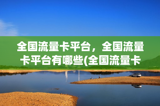全国流量卡平台，全国流量卡平台有哪些(全国流量卡是真的吗)