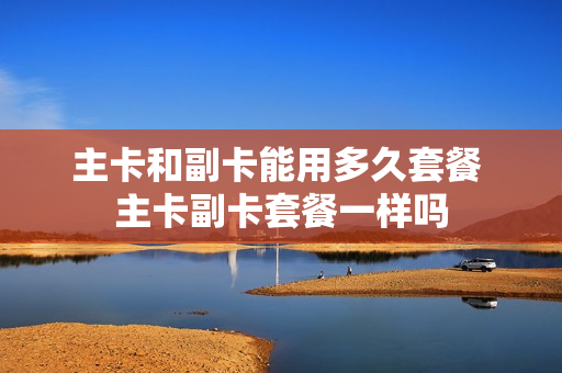 主卡和副卡能用多久套餐 主卡副卡套餐一样吗