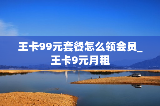 王卡99元套餐怎么领会员_王卡9元月租
