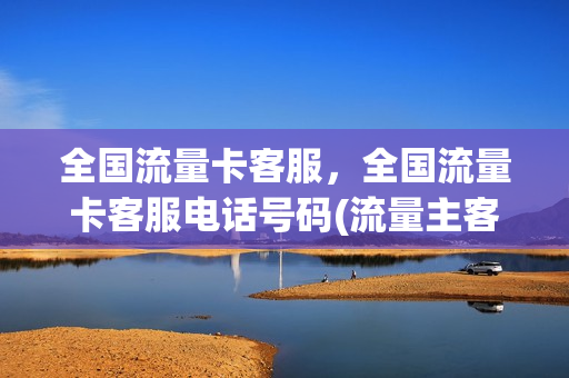 全国流量卡客服，全国流量卡客服电话号码(流量主客服服务电话)